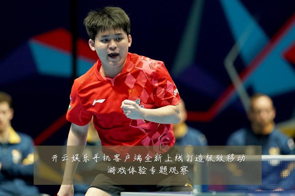 开云娱乐手机客户端全新上线打造极致移动游戏体验专题观察