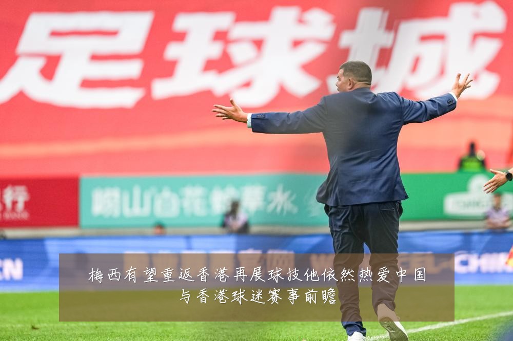 梅西有望重返香港再展球技他依然热爱中国与香港球迷赛事前瞻