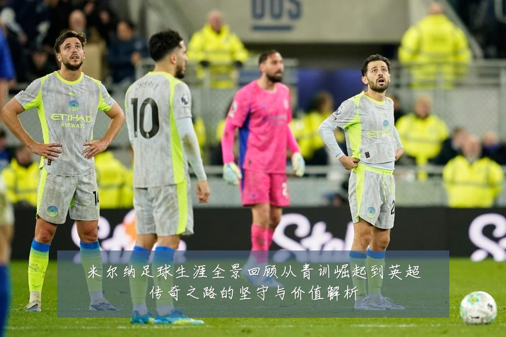 米尔纳足球生涯全景回顾从青训崛起到英超传奇之路的坚守与价值解析